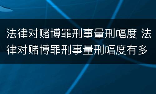 法律对赌博罪刑事量刑幅度 法律对赌博罪刑事量刑幅度有多大