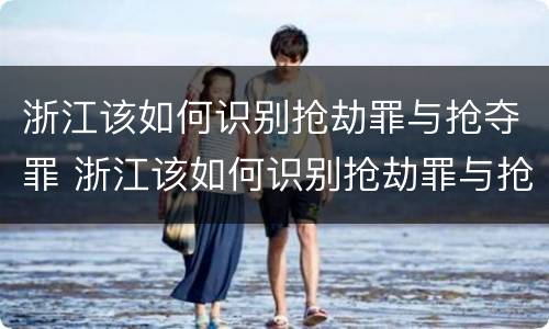 浙江该如何识别抢劫罪与抢夺罪 浙江该如何识别抢劫罪与抢夺罪的区别