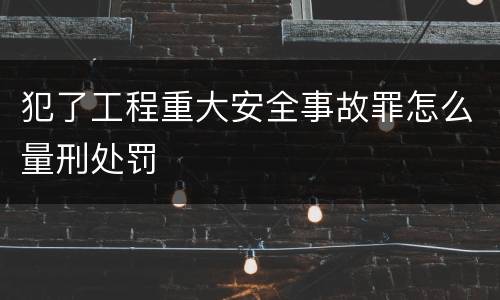 犯了工程重大安全事故罪怎么量刑处罚