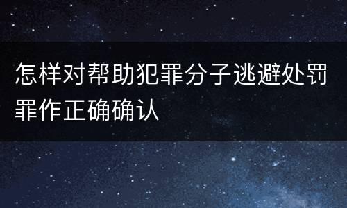 怎样对帮助犯罪分子逃避处罚罪作正确确认