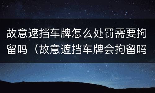 故意遮挡车牌怎么处罚需要拘留吗（故意遮挡车牌会拘留吗）