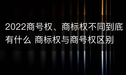 2022商号权、商标权不同到底有什么 商标权与商号权区别