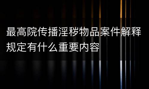 最高院传播淫秽物品案件解释规定有什么重要内容