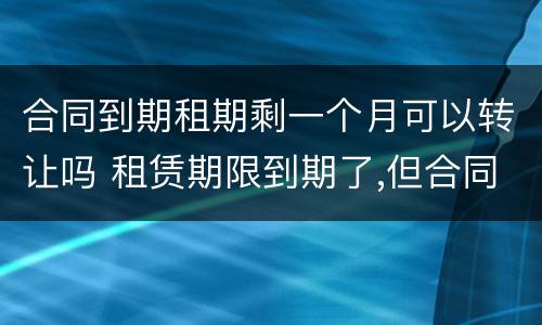 合同到期租期剩一个月可以转让吗 租赁期限到期了,但合同期限
