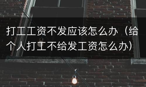 打工工资不发应该怎么办（给个人打工不给发工资怎么办）