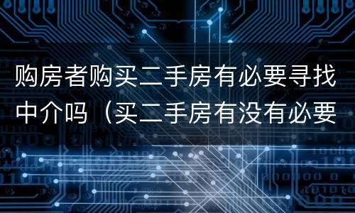 购房者购买二手房有必要寻找中介吗（买二手房有没有必要找中介）