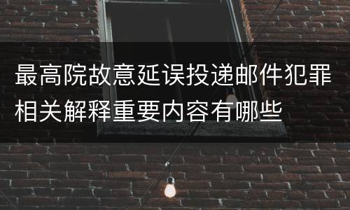 最高院故意延误投递邮件犯罪相关解释重要内容有哪些