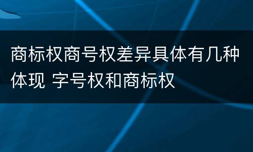 商标权商号权差异具体有几种体现 字号权和商标权