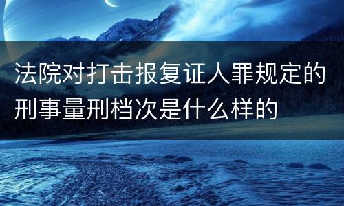法院对打击报复证人罪规定的刑事量刑档次是什么样的
