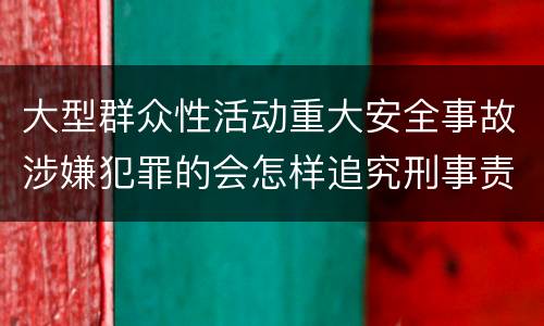 大型群众性活动重大安全事故涉嫌犯罪的会怎样追究刑事责任