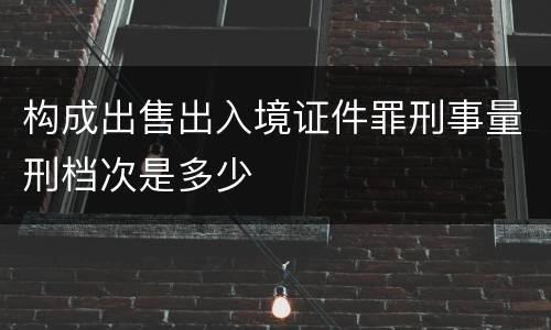 构成出售出入境证件罪刑事量刑档次是多少