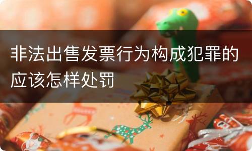 非法出售发票行为构成犯罪的应该怎样处罚