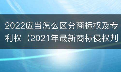 2022应当怎么区分商标权及专利权（2021年最新商标侵权判断标准）