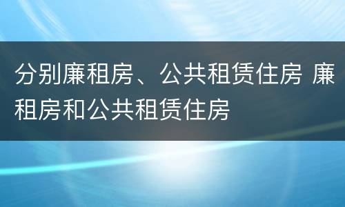 分别廉租房、公共租赁住房 廉租房和公共租赁住房