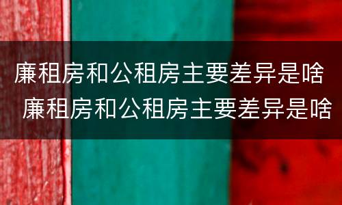 廉租房和公租房主要差异是啥 廉租房和公租房主要差异是啥呢