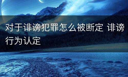 对于诽谤犯罪怎么被断定 诽谤行为认定