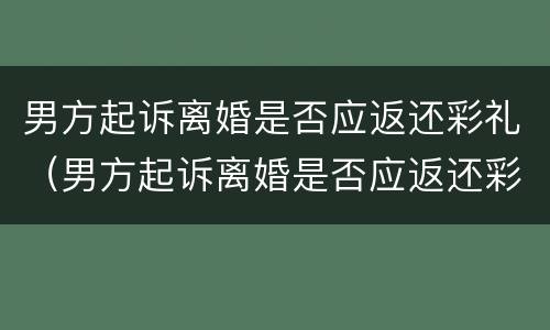 男方起诉离婚是否应返还彩礼（男方起诉离婚是否应返还彩礼钱）