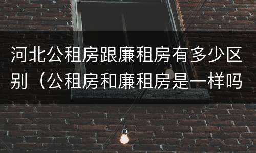 河北公租房跟廉租房有多少区别（公租房和廉租房是一样吗）