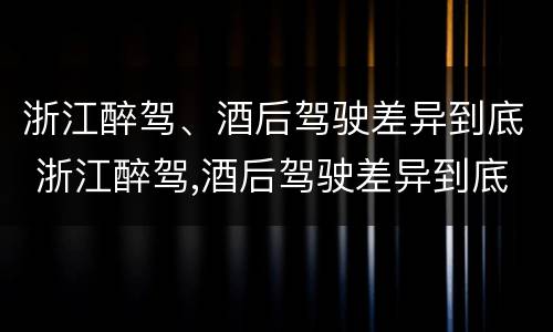 浙江醉驾、酒后驾驶差异到底 浙江醉驾,酒后驾驶差异到底有多大