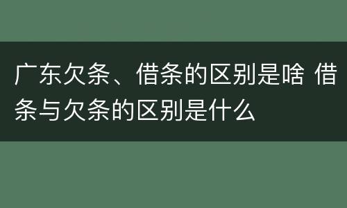广东欠条、借条的区别是啥 借条与欠条的区别是什么