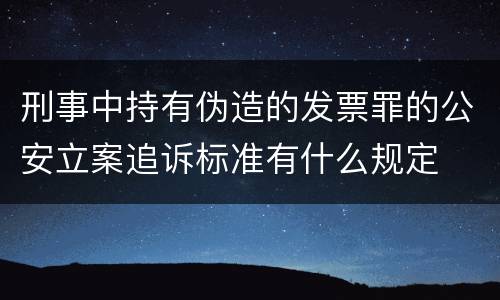 刑事中持有伪造的发票罪的公安立案追诉标准有什么规定