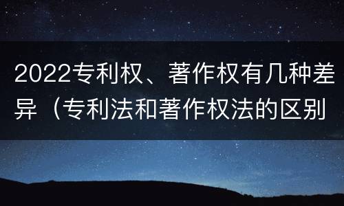 2022专利权、著作权有几种差异（专利法和著作权法的区别）