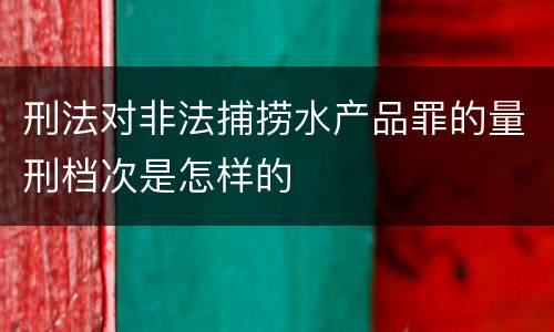 刑法对非法捕捞水产品罪的量刑档次是怎样的