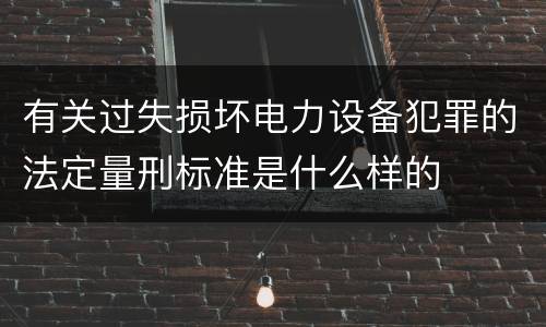 有关过失损坏电力设备犯罪的法定量刑标准是什么样的