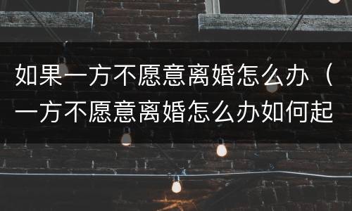 如果一方不愿意离婚怎么办（一方不愿意离婚怎么办如何起诉）