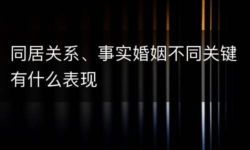 同居关系、事实婚姻不同关键有什么表现