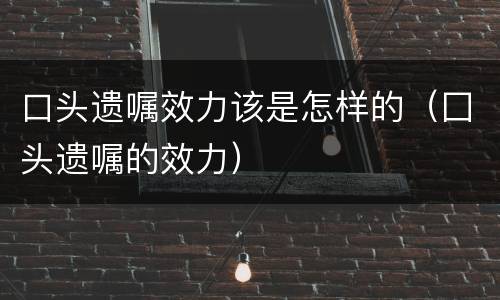 口头遗嘱效力该是怎样的（囗头遗嘱的效力）