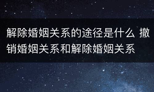 解除婚姻关系的途径是什么 撤销婚姻关系和解除婚姻关系