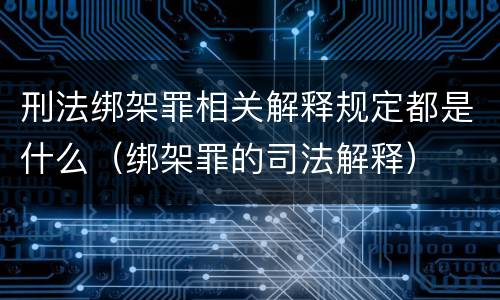刑法绑架罪相关解释规定都是什么（绑架罪的司法解释）