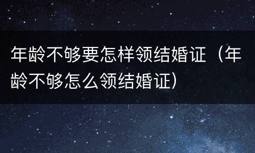 年龄不够要怎样领结婚证（年龄不够怎么领结婚证）