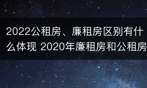 2022公租房、廉租房区别有什么体现 2020年廉租房和公租房的区别