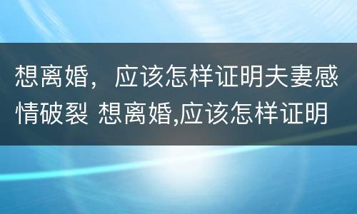 想离婚，应该怎样证明夫妻感情破裂 想离婚,应该怎样证明夫妻感情破裂关系