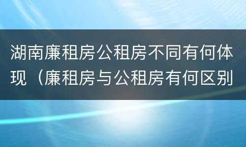 湖南廉租房公租房不同有何体现（廉租房与公租房有何区别）