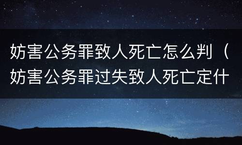 妨害公务罪致人死亡怎么判（妨害公务罪过失致人死亡定什么）