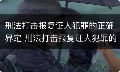 刑法打击报复证人犯罪的正确界定 刑法打击报复证人犯罪的正确界定是
