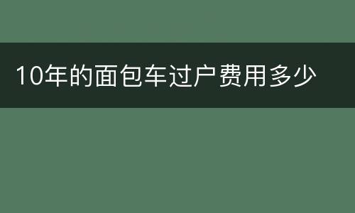 10年的面包车过户费用多少