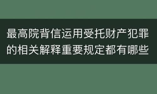 最高院背信运用受托财产犯罪的相关解释重要规定都有哪些