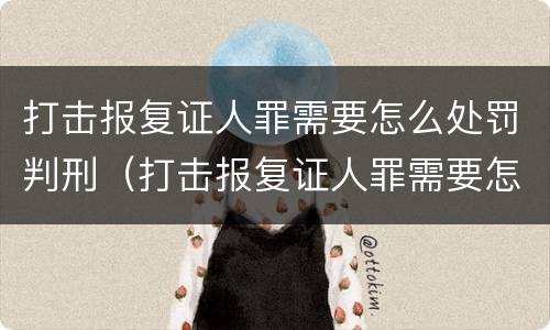 打击报复证人罪需要怎么处罚判刑（打击报复证人罪需要怎么处罚判刑的）