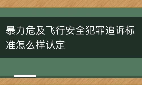 暴力危及飞行安全犯罪追诉标准怎么样认定
