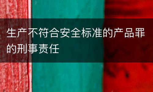 生产不符合安全标准的产品罪的刑事责任