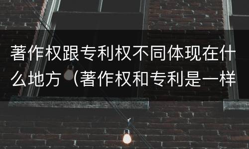 著作权跟专利权不同体现在什么地方（著作权和专利是一样的吗）