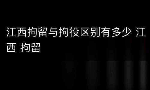 江西拘留与拘役区别有多少 江西 拘留