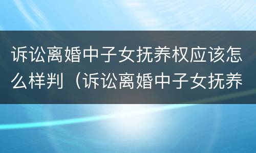 诉讼离婚中子女抚养权应该怎么样判（诉讼离婚中子女抚养权应该怎么样判离）