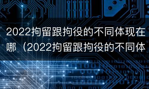 2022拘留跟拘役的不同体现在哪（2022拘留跟拘役的不同体现在哪些方面）