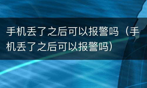 手机丢了之后可以报警吗（手机丢了之后可以报警吗）