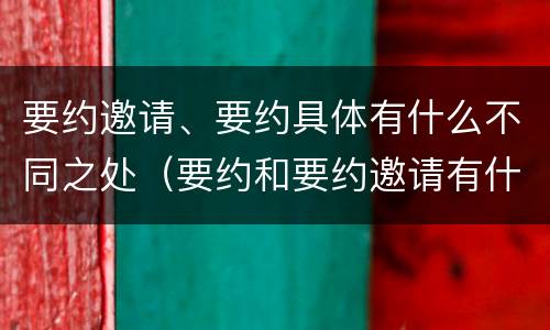 要约邀请、要约具体有什么不同之处（要约和要约邀请有什么不同）